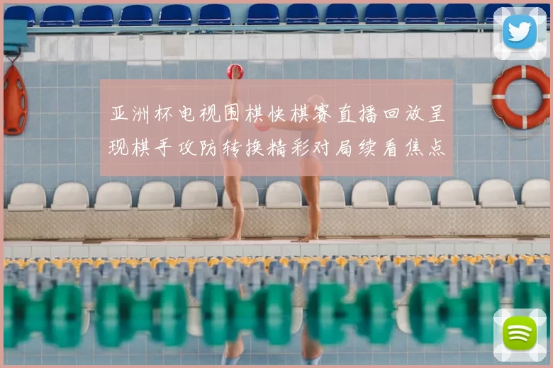 亚洲杯电视围棋快棋赛直播回放呈现棋手攻防转换精彩对局续看焦点十足