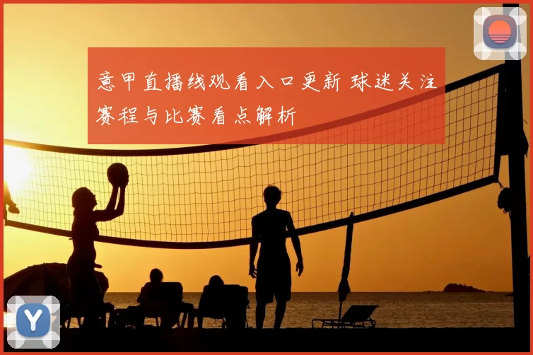 意甲直播线观看入口更新 球迷关注赛程与比赛看点解析