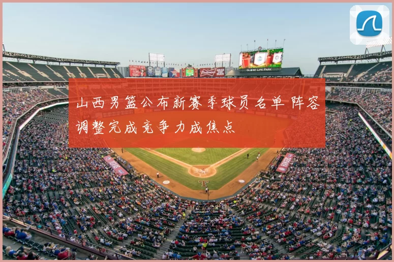 山西男篮公布新赛季球员名单 阵容调整完成竞争力成焦点