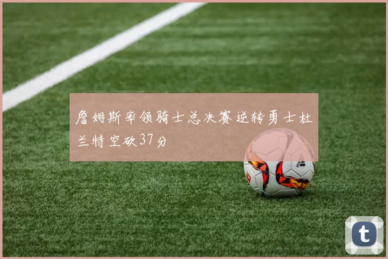 詹姆斯率领骑士总决赛逆转勇士杜兰特空砍37分