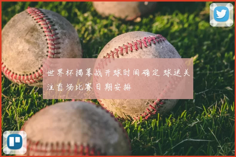 世界杯揭幕战开球时间确定 球迷关注首场比赛日期安排